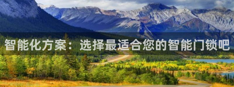 开丰娱乐官网登录网址：智能化方案：选择最适合您的智能门锁吧
