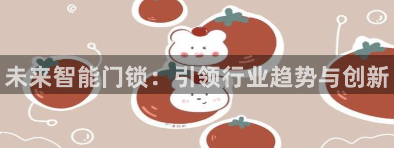 开丰娱乐平台注册时间：未来智能门锁：引领行业趋势与创新
