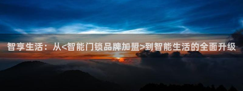 开丰娱乐千67五壹叁八：智享生活：从<智能门锁品牌加盟>到智