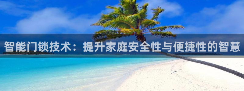 开丰娱乐登陆地址：智能门锁技术：提升家庭安全性与便捷性的智慧