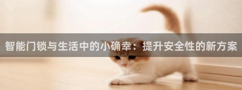 开丰娱乐登录平台：智能门锁与生活中的小确幸：提升安全性的新方