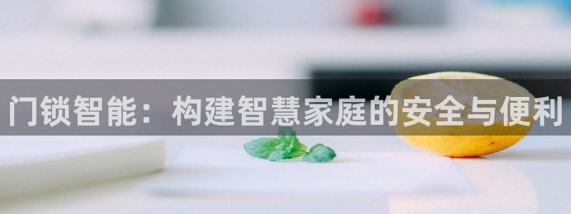 开丰娱乐平台登录：门锁智能：构建智慧家庭的安全与便利