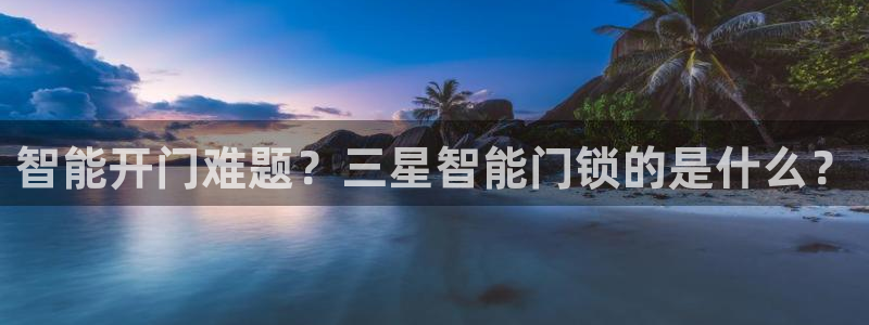 下载开丰娱乐：智能开门难题？三星智能门锁的是什么？