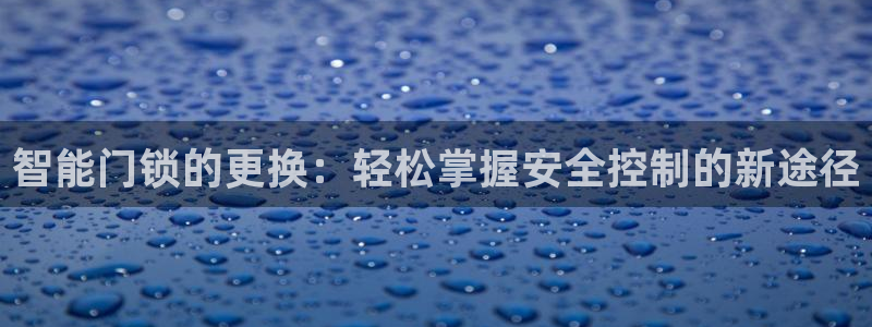 开丰娱乐下：智能门锁的更换：轻松掌握安全控制的新途径