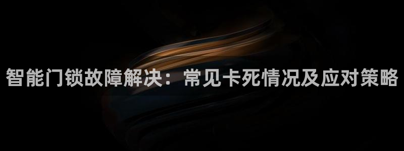 开丰娱乐注册资金多少：智能门锁故障解决：常见卡死情况及应对策