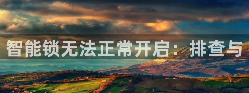 开丰娱乐天富娱乐：智能锁无法正常开启：排查与
