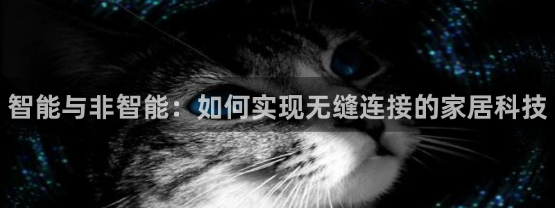 开丰娱乐测速：智能与非智能：如何实现无缝连接的家居科技