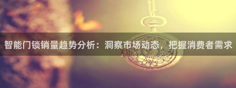 开丰娱乐注册资金多少：智能门锁销量趋势分析：洞察市场动态，把