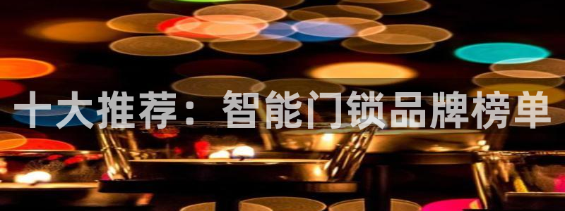 开丰娱乐平台地址：十大推荐：智能门锁品牌榜单