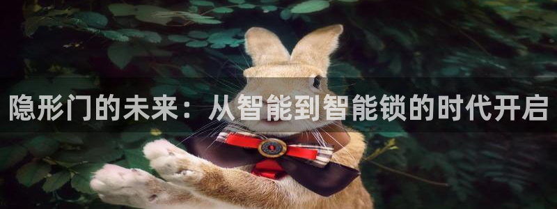 开丰娱乐山67五壹叁八：隐形门的未来：从智能到智能锁的时代开