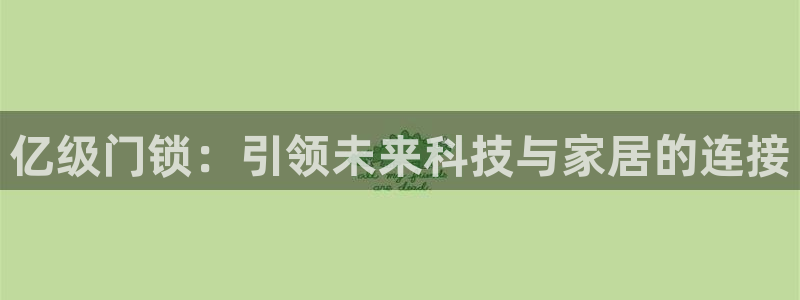 开丰娱乐平台提现失败：亿级门锁：引领未来科技与家居的连接
