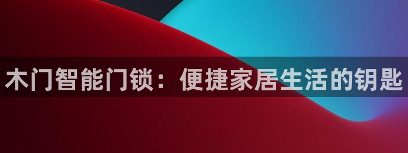 开丰娱乐登录平台下载：木门智能门锁：便捷家居生活的钥匙