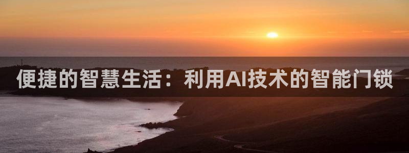 开丰娱乐官网首页：便捷的智慧生活：利用AI技术的智能门锁