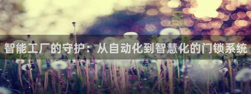 开丰娱乐登录：智能工厂的守护：从自动化到智慧化的门锁系统