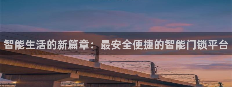开丰娱乐怎么样：智能生活的新篇章：最安全便捷的智能门锁平台