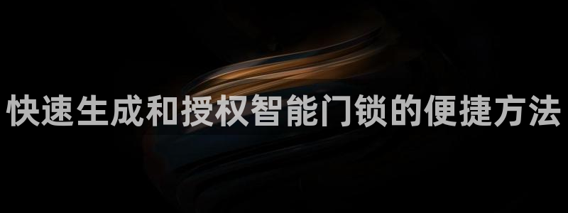 开丰娱乐后7O667：快速生成和授权智能门锁的便捷方法
