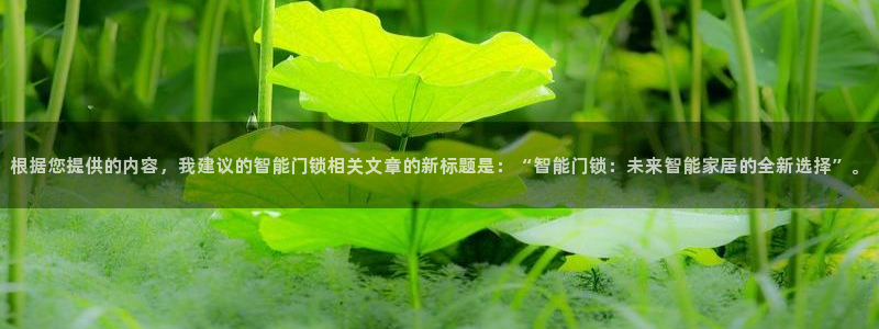 开丰娱乐官网首页：根据您提供的内容，我建议的智能门锁相关文章