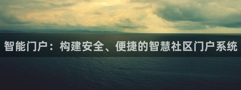 开丰娱乐登录：智能门户：构建安全、便捷的智慧社区门户系统