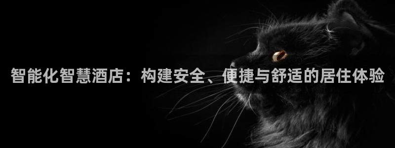 开丰娱乐官网平台电话：智能化智慧酒店：构建安全、便捷与舒适的