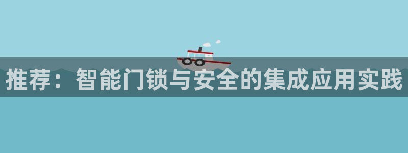 开丰娱乐官网登录网址：推荐：智能门锁与安全的集成应用实践