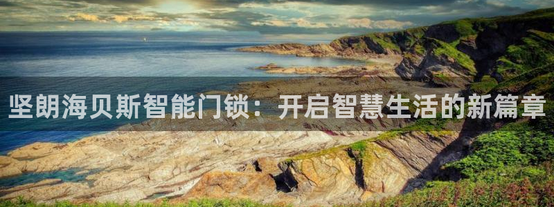 开丰娱乐网站官网首页：坚朗海贝斯智能门锁：开启智慧生活的新篇