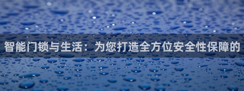 开丰娱乐平台注册：智能门锁与生活：为您打造全方位安全性保障的