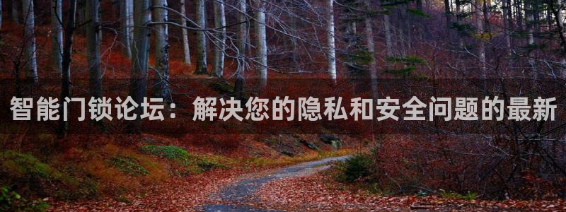 开丰娱乐开户：智能门锁论坛：解决您的隐私和安全问题的最新