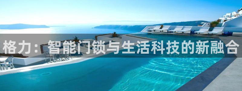 开丰娱乐怎么样：格力：智能门锁与生活科技的新融合