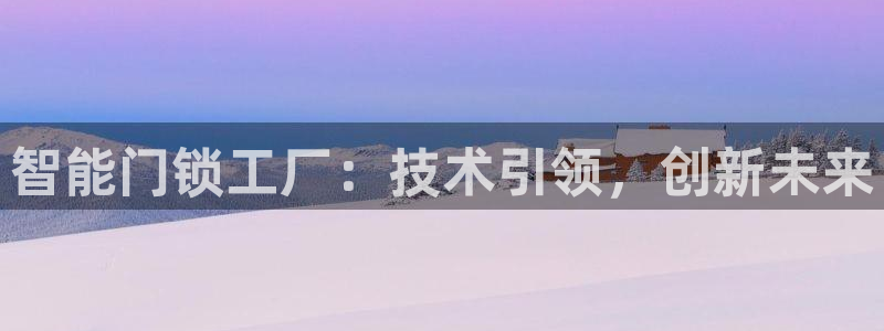 开丰娱乐官网平台网址：智能门锁工厂：技术引领，创新未来