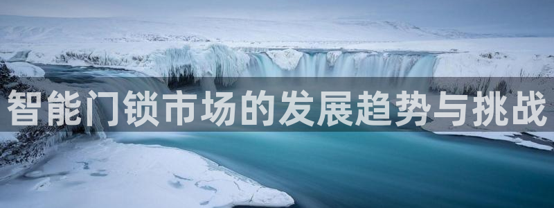 开丰娱乐登录注册：智能门锁市场的发展趋势与挑战