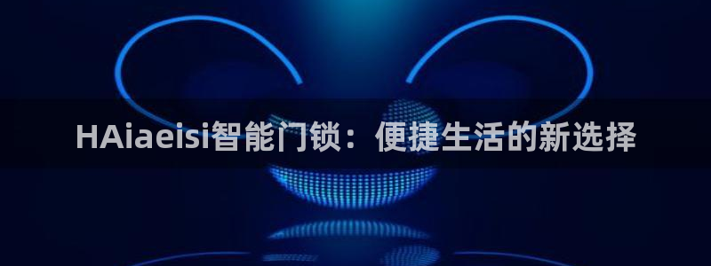 开丰娱乐下载安装：HAiaeisi智能门锁：便捷生活的新选择