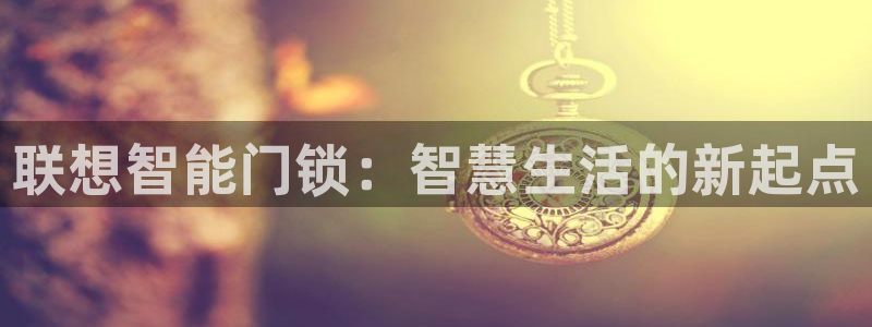 开丰娱乐app：联想智能门锁：智慧生活的新起点