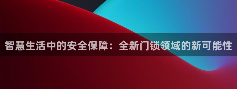 下载开丰娱乐：智慧生活中的安全保障：全新门锁领域的新可能性