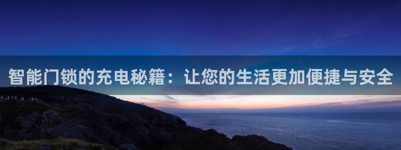 开丰娱乐注册系究耍333OO：智能门锁的充电秘籍：让您的生活