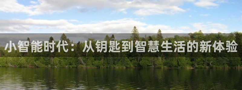 开丰娱乐登录平台下载：小智能时代：从钥匙到智慧生活的新体验