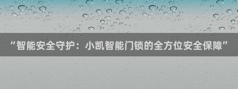 开丰娱乐官网平台下载：“智能安全守护：小凯智能门锁的全方位安