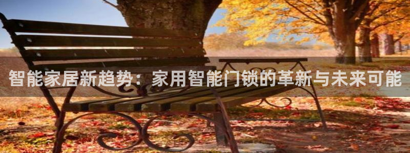 开丰娱乐上7O667：智能家居新趋势：家用智能门锁的革新与未