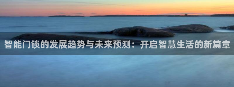开丰娱乐平台官网网址：智能门锁的发展趋势与未来预测：开启智慧